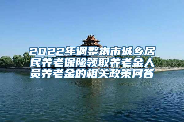 2022年调整本市城乡居民养老保险领取养老金人员养老金的相关政策问答