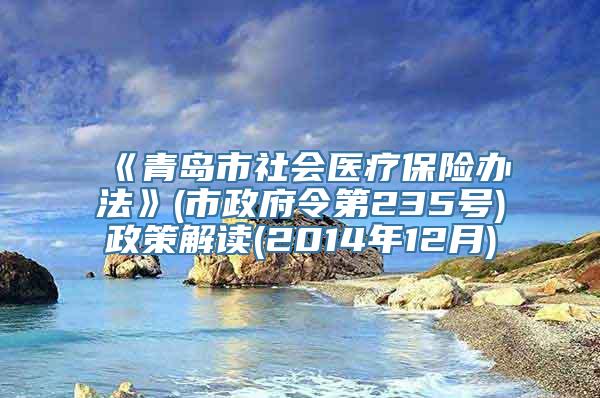 《青岛市社会医疗保险办法》(市政府令第235号)政策解读(2014年12月)