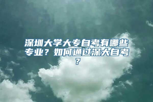 深圳大学大专自考有哪些专业？如何通过深大自考？