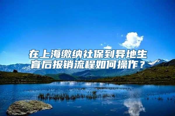 在上海缴纳社保到异地生育后报销流程如何操作？