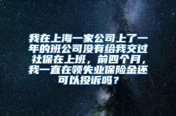 我在上海一家公司上了一年的班公司没有给我交过社保在上班，前四个月，我一直在领失业保险金还可以投诉吗？