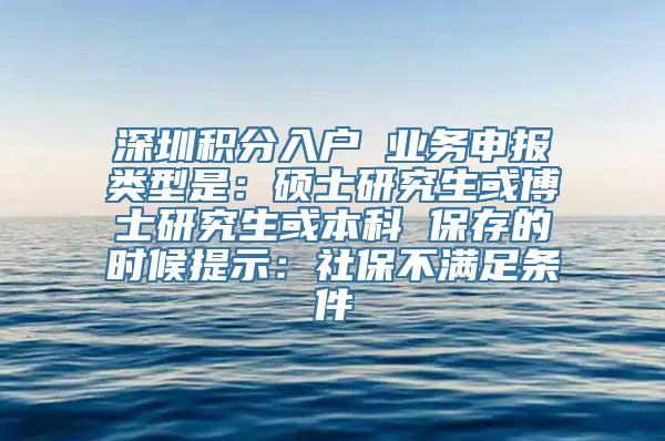 深圳积分入户 业务申报类型是：硕士研究生或博士研究生或本科 保存的时候提示：社保不满足条件