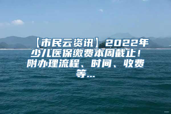 【市民云资讯】2022年少儿医保缴费本周截止！附办理流程、时间、收费等...