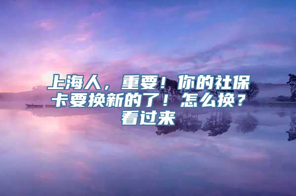 上海人，重要！你的社保卡要换新的了！怎么换？看过来