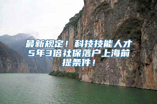 最新规定！科技技能人才5年3倍社保落户上海前提条件！