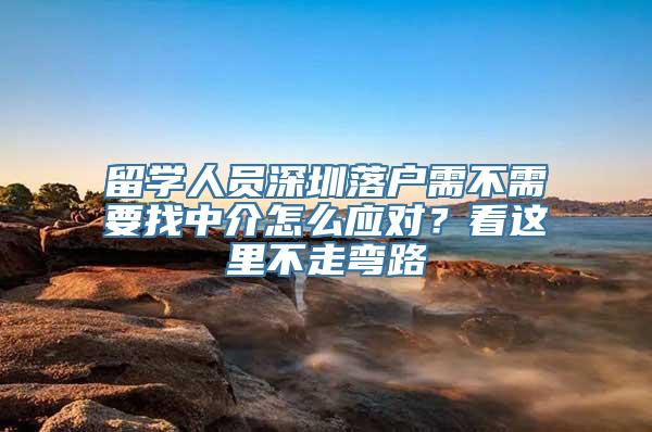 留学人员深圳落户需不需要找中介怎么应对？看这里不走弯路