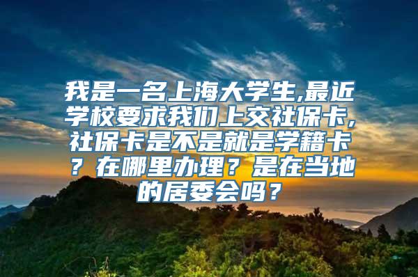 我是一名上海大学生,最近学校要求我们上交社保卡,社保卡是不是就是学籍卡？在哪里办理？是在当地的居委会吗？