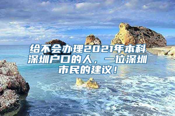 给不会办理2021年本科深圳户口的人，一位深圳市民的建议！