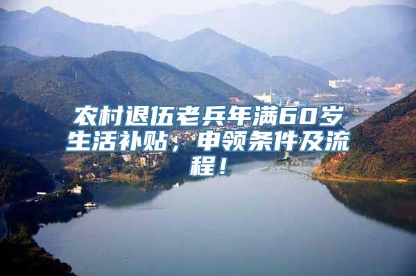 农村退伍老兵年满60岁生活补贴，申领条件及流程！