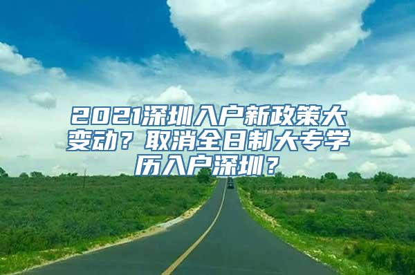 2021深圳入户新政策大变动？取消全日制大专学历入户深圳？