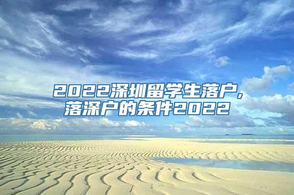 2022深圳留学生落户,落深户的条件2022