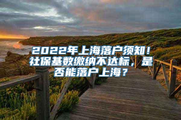 2022年上海落户须知！社保基数缴纳不达标，是否能落户上海？