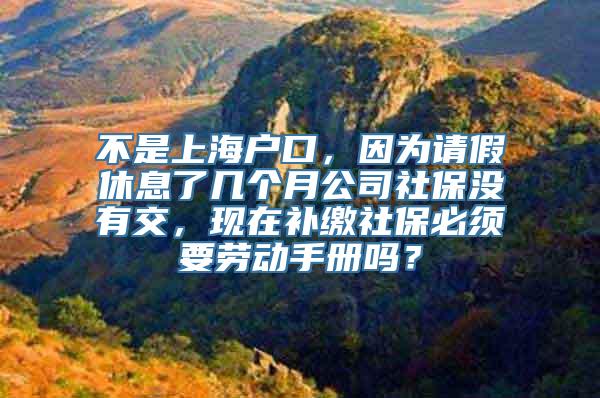 不是上海户口，因为请假休息了几个月公司社保没有交，现在补缴社保必须要劳动手册吗？