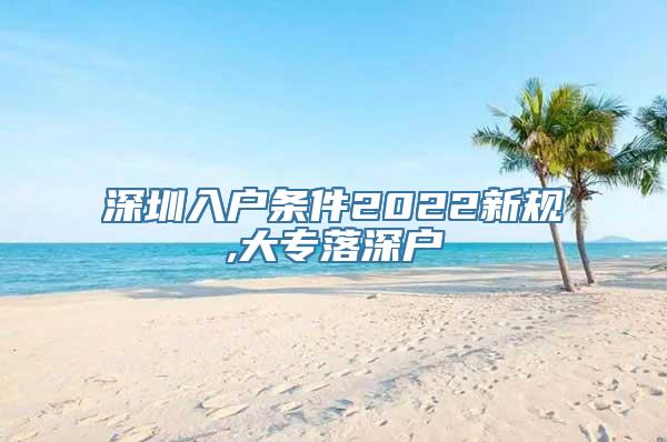 深圳入户条件2022新规,大专落深户