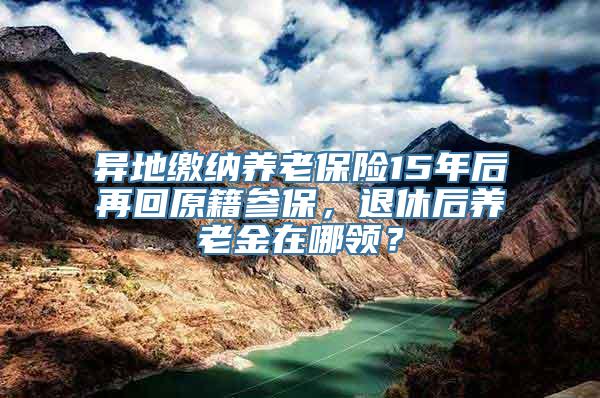 异地缴纳养老保险15年后再回原籍参保，退休后养老金在哪领？