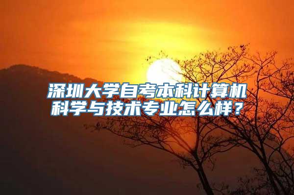 深圳大学自考本科计算机科学与技术专业怎么样？