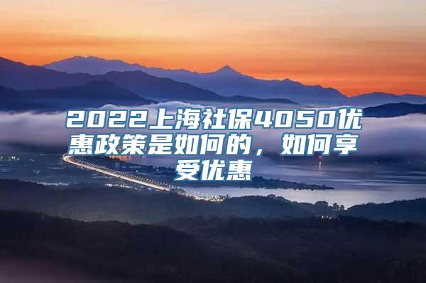 2022上海社保4050优惠政策是如何的，如何享受优惠