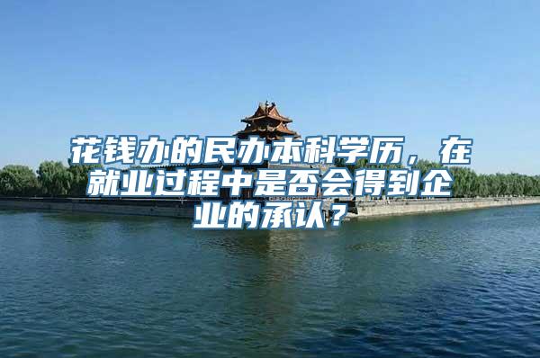 花钱办的民办本科学历，在就业过程中是否会得到企业的承认？