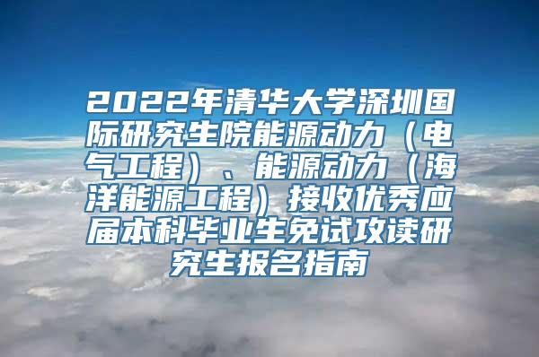 2022年清华大学深圳国际研究生院能源动力（电气工程）、能源动力（海洋能源工程）接收优秀应届本科毕业生免试攻读研究生报名指南