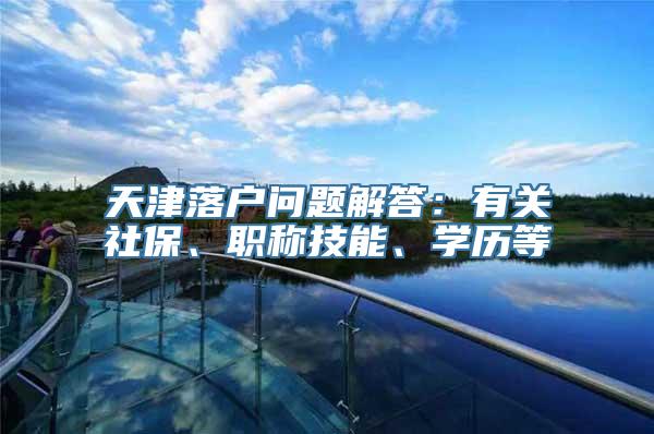 天津落户问题解答：有关社保、职称技能、学历等