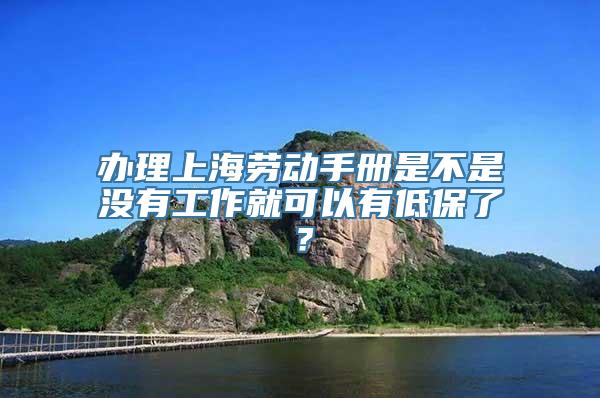 办理上海劳动手册是不是没有工作就可以有低保了？