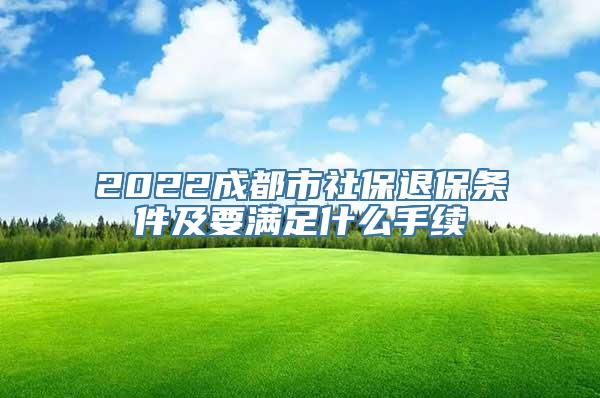 2022成都市社保退保条件及要满足什么手续