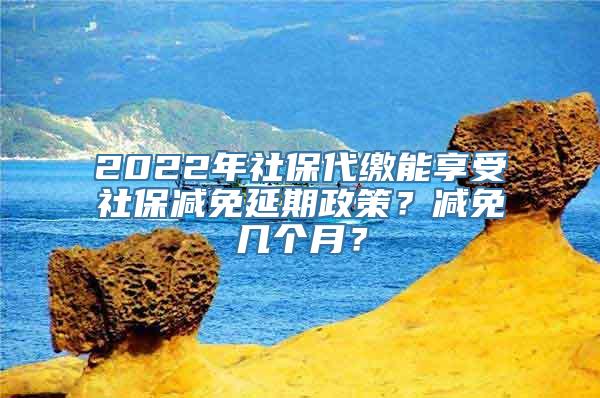 2022年社保代缴能享受社保减免延期政策？减免几个月？