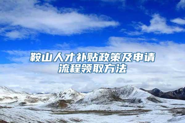 鞍山人才补贴政策及申请流程领取方法