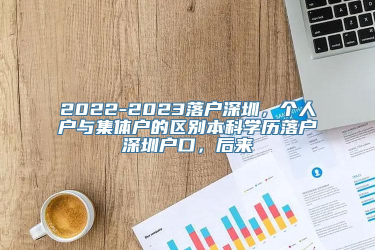 2022-2023落户深圳，个人户与集体户的区别本科学历落户深圳户口，后来