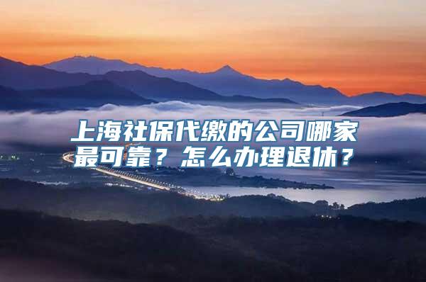 上海社保代缴的公司哪家最可靠？怎么办理退休？