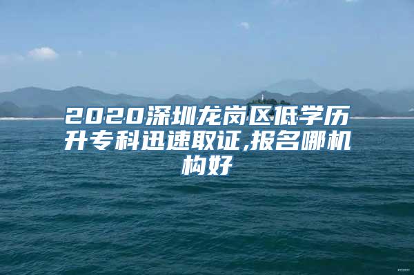 2020深圳龙岗区低学历升专科迅速取证,报名哪机构好