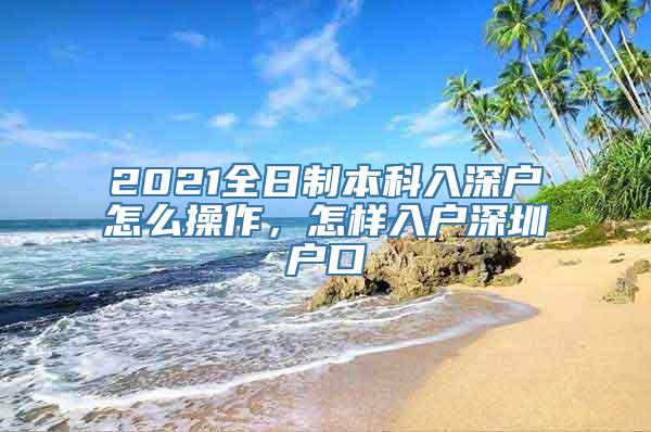 2021全日制本科入深户怎么操作，怎样入户深圳户口