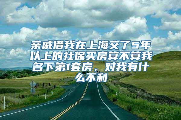 亲戚借我在上海交了5年以上的社保买房算不算我名下第1套房，对我有什么不利