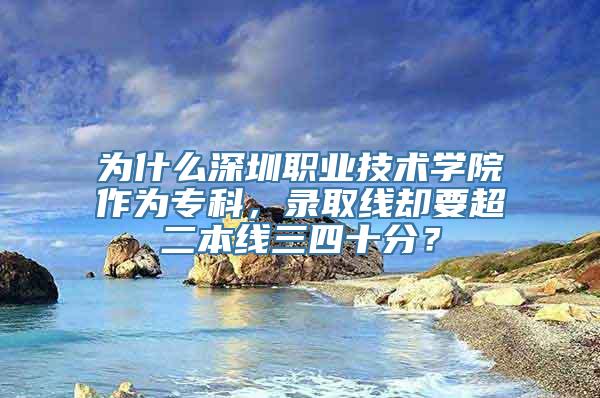 为什么深圳职业技术学院作为专科，录取线却要超二本线三四十分？