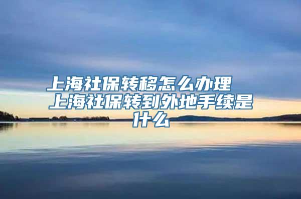 上海社保转移怎么办理  上海社保转到外地手续是什么