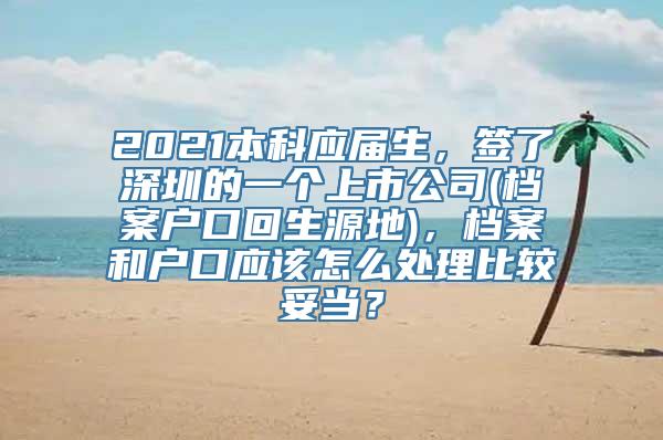 2021本科应届生，签了深圳的一个上市公司(档案户口回生源地)，档案和户口应该怎么处理比较妥当？