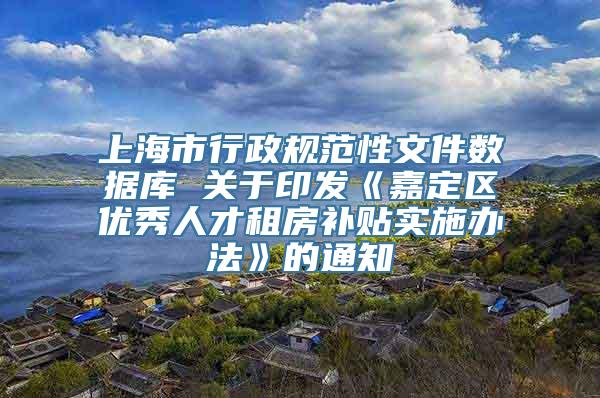 上海市行政规范性文件数据库 关于印发《嘉定区优秀人才租房补贴实施办法》的通知