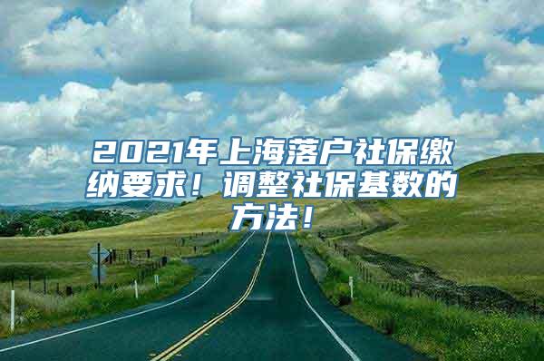 2021年上海落户社保缴纳要求！调整社保基数的方法！