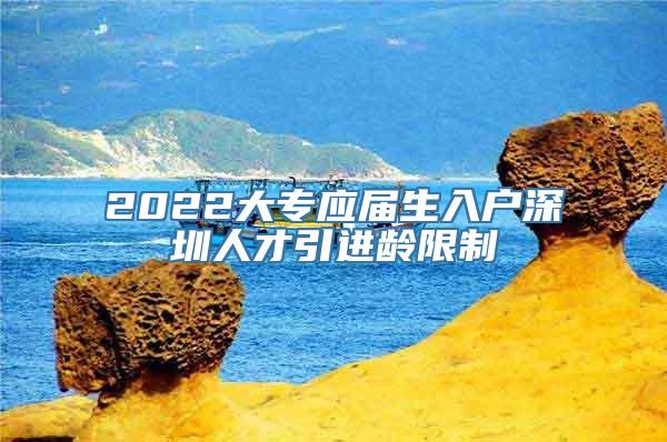 2022大专应届生入户深圳人才引进龄限制