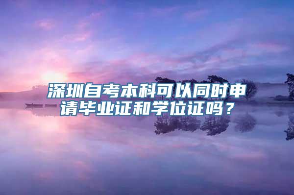 深圳自考本科可以同时申请毕业证和学位证吗？