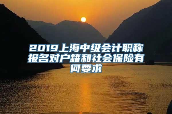 2019上海中级会计职称报名对户籍和社会保险有何要求