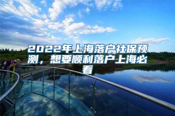 2022年上海落户社保预测，想要顺利落户上海必看