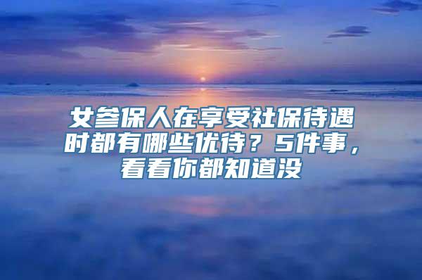 女参保人在享受社保待遇时都有哪些优待？5件事，看看你都知道没