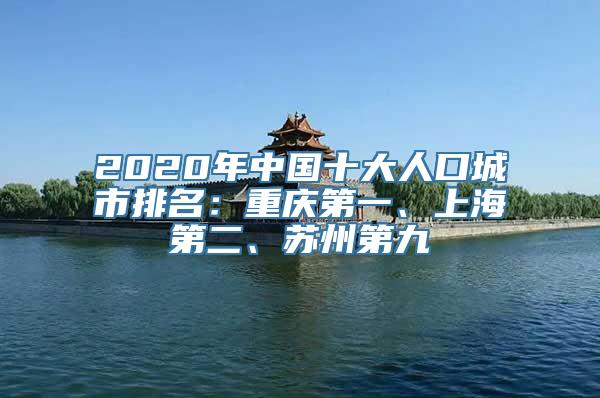 2020年中国十大人口城市排名：重庆第一、上海第二、苏州第九