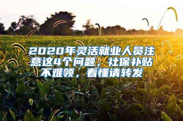 2020年灵活就业人员注意这4个问题，社保补贴不难领，看懂请转发