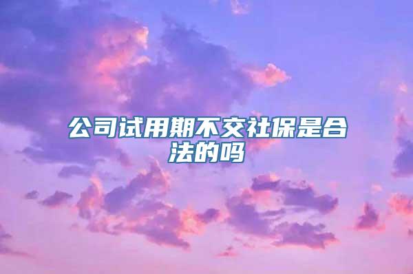 公司试用期不交社保是合法的吗