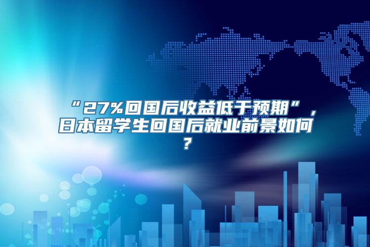 “27%回国后收益低于预期”，日本留学生回国后就业前景如何？