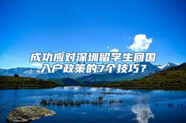 成功应对深圳留学生回国入户政策的7个技巧？