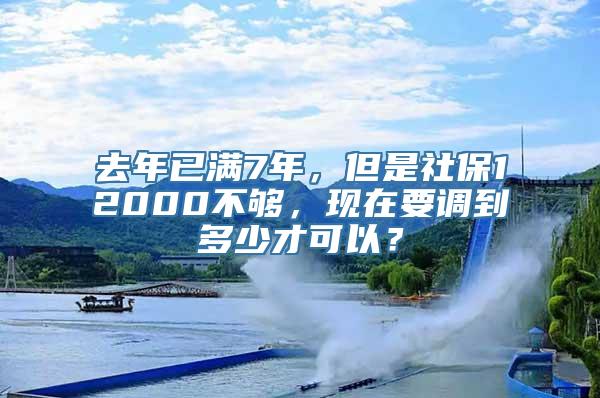 去年已满7年，但是社保12000不够，现在要调到多少才可以？