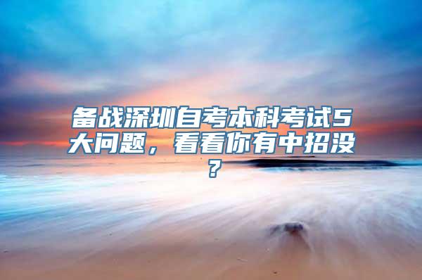 备战深圳自考本科考试5大问题，看看你有中招没？